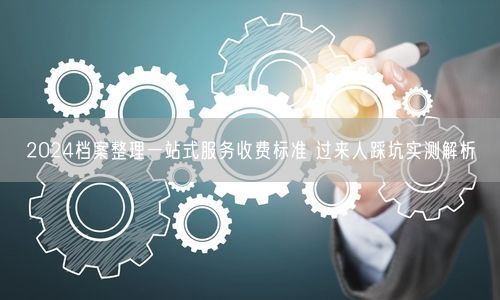 2024档案整理一站式服务收费标准 过来人踩坑实测解析