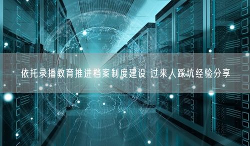 依托录播教育推进档案制度建设 过来人踩坑经验分享