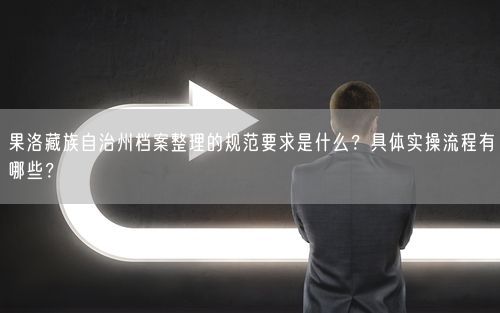 果洛藏族自治州档案整理的规范要求是什么？具体实操流程有哪些？