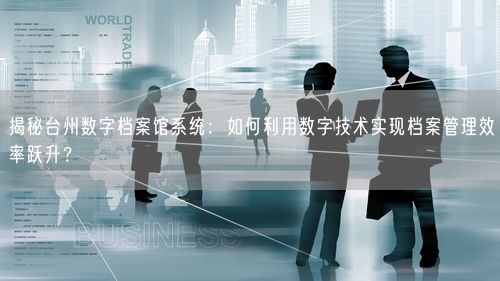 揭秘台州数字档案馆系统：如何利用数字技术实现档案管理效率跃升？