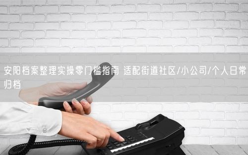 安阳档案整理实操零门槛指南 适配街道社区/小公司/个人日常归档