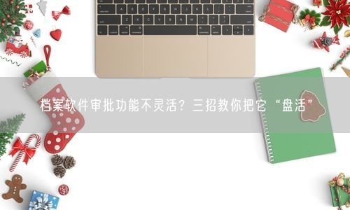 档案软件审批功能不灵活？三招教你把它“盘活”