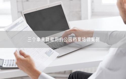 三个拿来就能用的公园档案培训案例