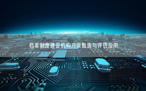档案制度建设机构方案甄选与评估指南