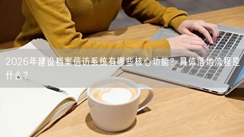 2026年建设档案信访系统有哪些核心功能？具体落地流程是什么？