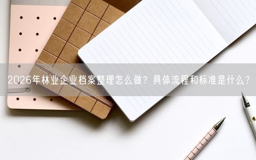 2026年林业企业档案整理怎么做？具体流程和标准是什么？