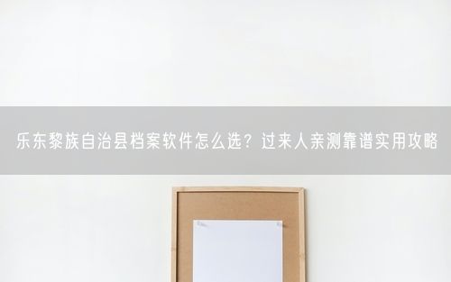 乐东黎族自治县档案软件怎么选？过来人亲测靠谱实用攻略