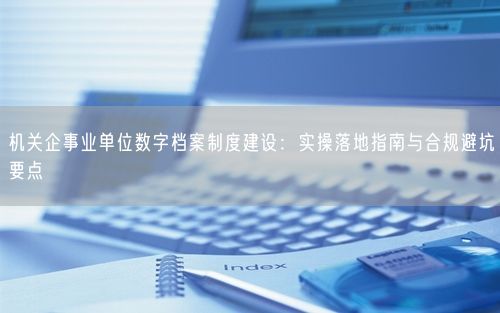 机关企事业单位数字档案制度建设：实操落地指南与合规避坑要点
