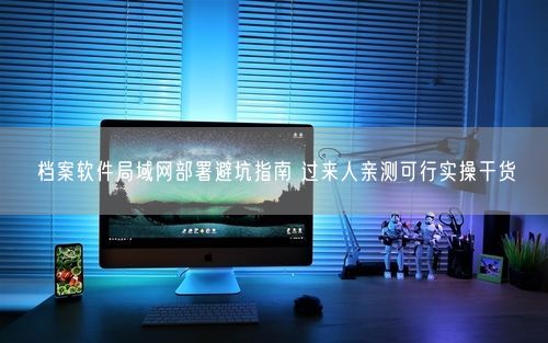 档案软件局域网部署避坑指南 过来人亲测可行实操干货