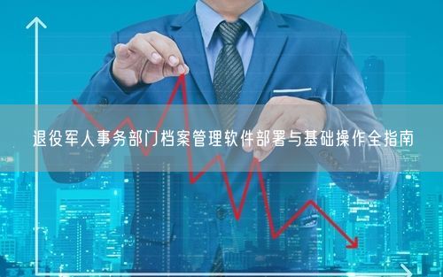 退役军人事务部门档案管理软件部署与基础操作全指南