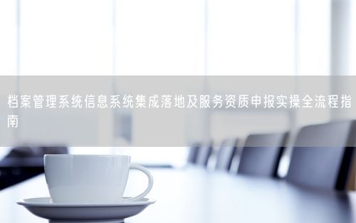 档案管理系统信息系统集成落地及服务资质申报实操全流程指南