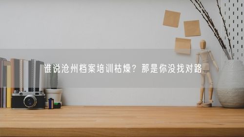 谁说沧州档案培训枯燥？那是你没找对路