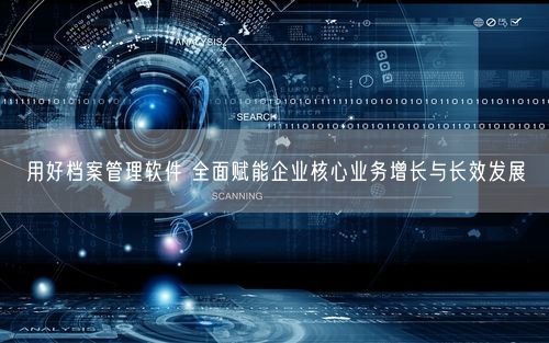 用好档案管理软件 全面赋能企业核心业务增长与长效发展