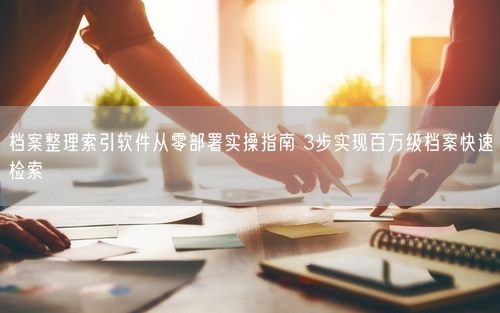 档案整理索引软件从零部署实操指南 3步实现百万级档案快速检索