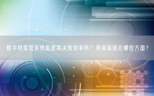 数字档案馆系统能提高决策效率吗？具体体现在哪些方面？