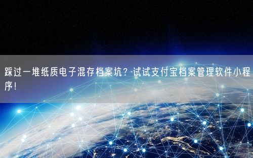 踩过一堆纸质电子混存档案坑？试试支付宝档案管理软件小程序！
