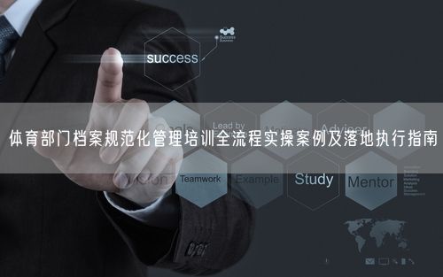 体育部门档案规范化管理培训全流程实操案例及落地执行指南