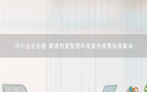 中小企业必看 靠谱档案整理年度服务收费标准解读