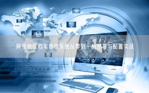 阿里地区档案管理系统从零到一的部署与配置实战