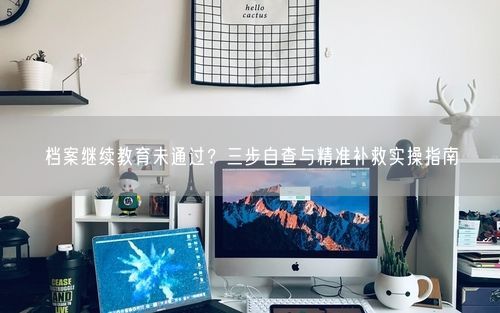 档案继续教育未通过？三步自查与精准补救实操指南