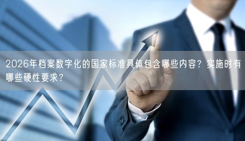 2026年档案数字化的国家标准具体包含哪些内容？实施时有哪些硬性要求？