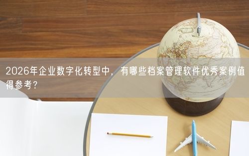 2026年企业数字化转型中，有哪些档案管理软件优秀案例值得参考？