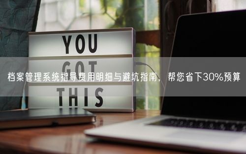 档案管理系统指导费用明细与避坑指南，帮您省下30%预算