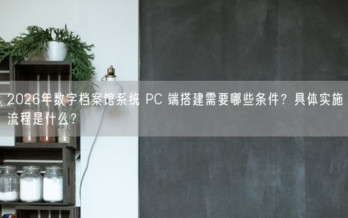 2026年数字档案馆系统 PC 端搭建需要哪些条件？具体实施流程是什么？