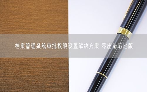 档案管理系统审批权限设置解决方案 零出错落地版
