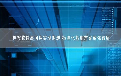 档案软件高可用实现困难 标准化落地方案帮你破局