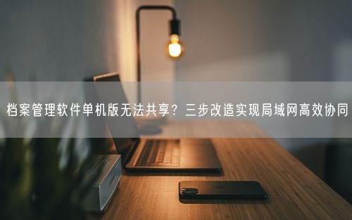 档案管理软件单机版无法共享？三步改造实现局域网高效协同