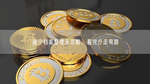 遂宁档案整理全攻略，看完少走弯路