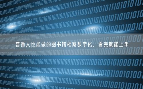 普通人也能做的图书馆档案数字化，看完就能上手