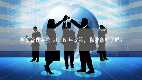 档案管理系统 2026 年政策，你准备好了吗？