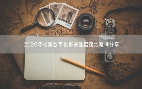 2026年档案数字化那些靠谱落地案例分享
