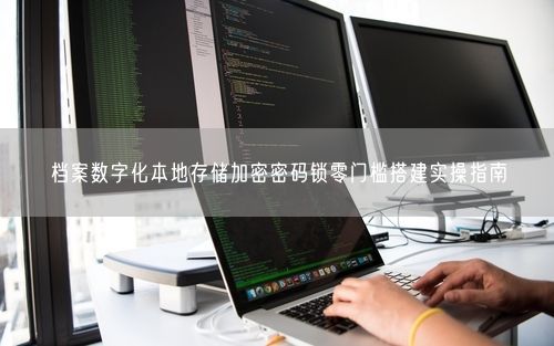 档案数字化本地存储加密密码锁零门槛搭建实操指南