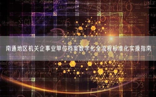 南通地区机关企事业单位档案数字化全流程标准化实操指南