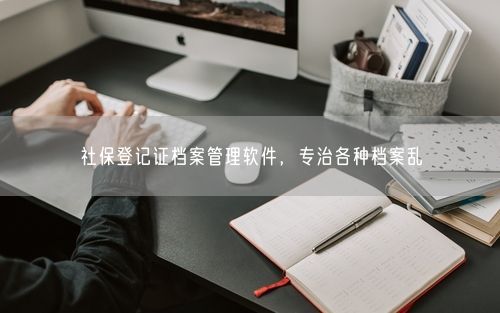 社保登记证档案管理软件，专治各种档案乱