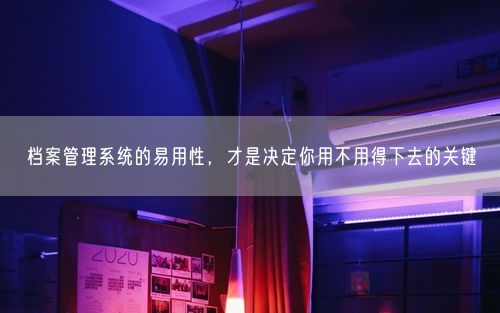 档案管理系统的易用性，才是决定你用不用得下去的关键