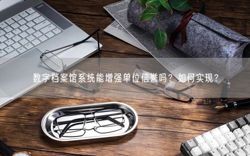 数字档案馆系统能增强单位信誉吗？如何实现？