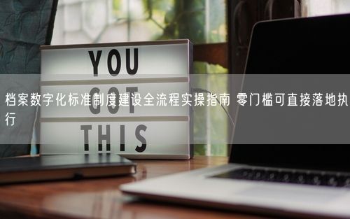 档案数字化标准制度建设全流程实操指南 零门槛可直接落地执行