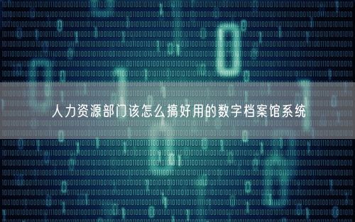 人力资源部门该怎么搞好用的数字档案馆系统