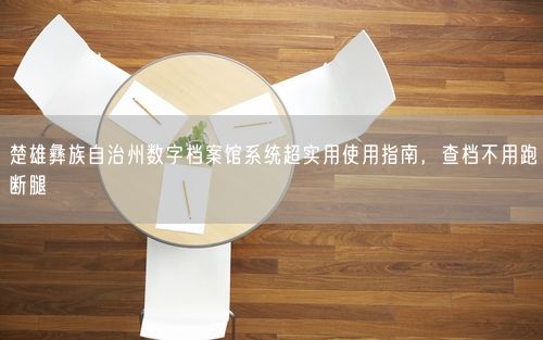 楚雄彝族自治州数字档案馆系统超实用使用指南，查档不用跑断腿