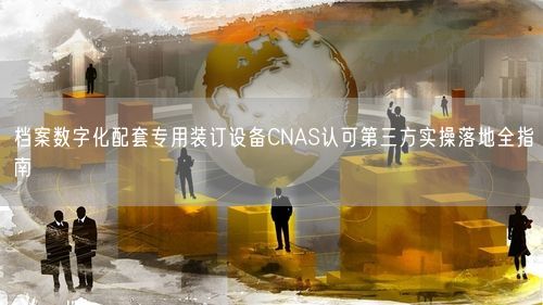 档案数字化配套专用装订设备CNAS认可第三方实操落地全指南