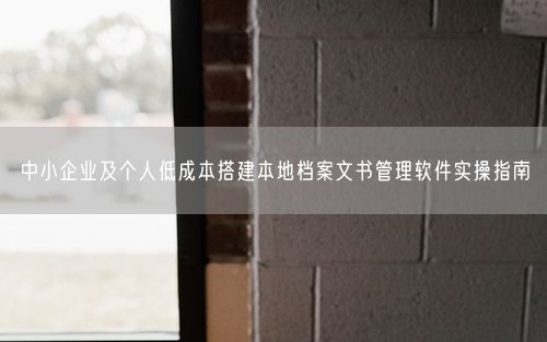 中小企业及个人低成本搭建本地档案文书管理软件实操指南