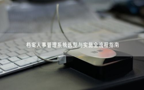 档案人事管理系统选型与实施全流程指南