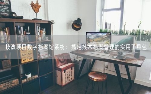技改项目数字档案馆系统：搞定技术档案管理的实用工具包
