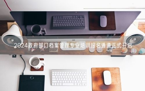2024政府部门档案管理专业培训报名通道正式开启