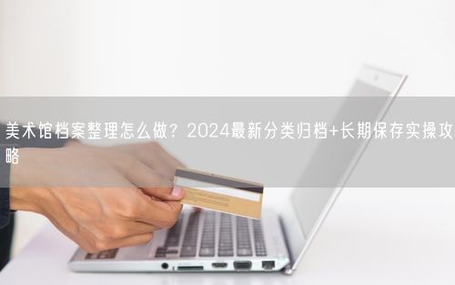美术馆档案整理怎么做？2024最新分类归档+长期保存实操攻略