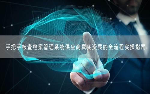 手把手核查档案管理系统供应商真实资质的全流程实操指南